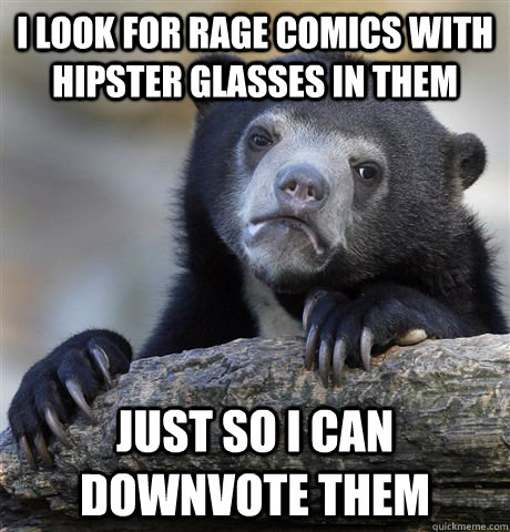 I look for rage comics with hipster glasses in them Just so I can downvote them  Confession Bear