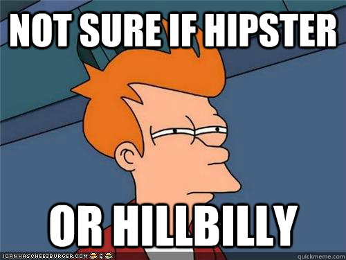 Not SURE IF HIPSTER OR HILLBILLY  NOt SURE IF HIPSTER OR HILLBILLY