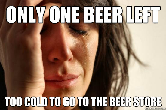 only one beer left too cold to go to the beer store  First World Problems