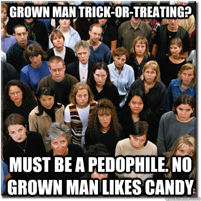 grown man trick-or-treating? must be a pedophile. no grown man likes candy  Scumbag Society