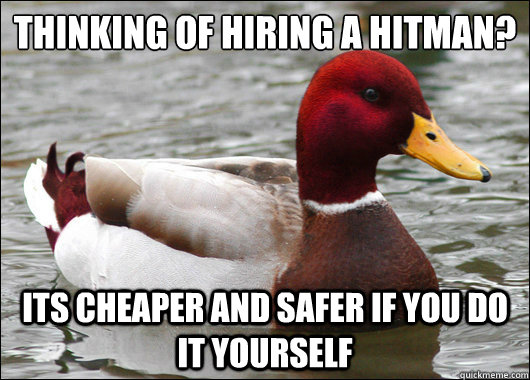 thinking of hiring a hitman?
 Its cheaper and safer if you do it yourself  Malicious Advice Mallard