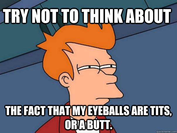 Try not to think about The fact that my eyeballs are tits, or a butt.  Futurama Fry