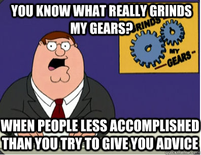 you know what really grinds my gears? When people less accomplished than you try to give you advice  Grinds my gears