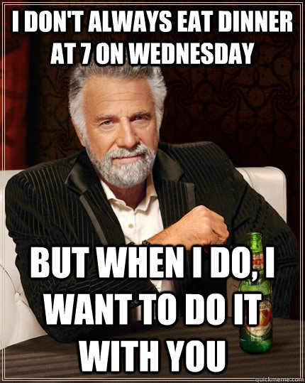 I don't always eat dinner at 7 on wednesday but when I do, I want to do it with you  The Most Interesting Man In The World