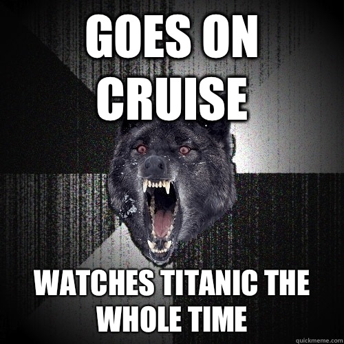 Goes on cruise Watches titanic the whole time  Insanity Wolf