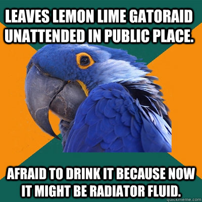 Leaves lemon lime gatoraid unattended in public place. Afraid to drink it because now it might be radiator fluid.  Paranoid Parrot