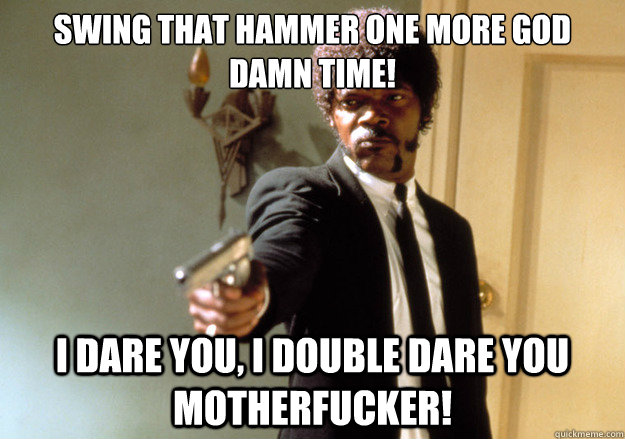 Swing that hammer one more god damn time! i dare you, i double dare you motherfucker! - Swing that hammer one more god damn time! i dare you, i double dare you motherfucker!  Samuel L Jackson