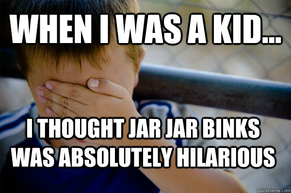 WHEN I WAS A KID... I thought jar jar binks was absolutely hilarious    Confession kid