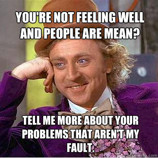 You're not feeling well and people are mean? Tell me more about your problems that aren't my fault. - You're not feeling well and people are mean? Tell me more about your problems that aren't my fault.  Willy Wonka Meme