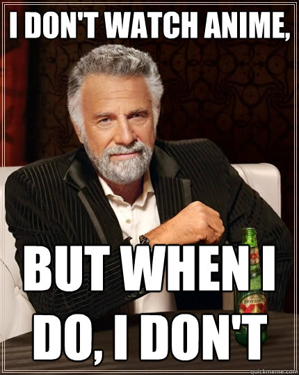 I don't watch anime,  but when I do, I don't  The Most Interesting Man In The World