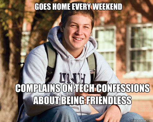 Goes home every weekend Complains on Tech Confessions about being friendless  College Freshman