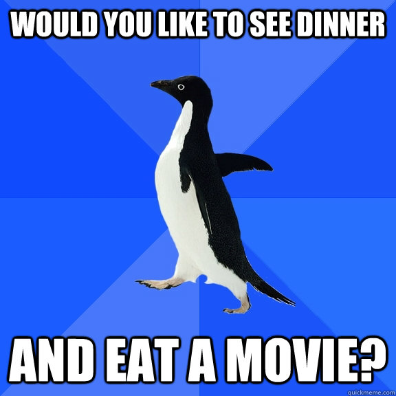 Would you like to see dinner  and eat a movie?  Socially Awkward Penguin