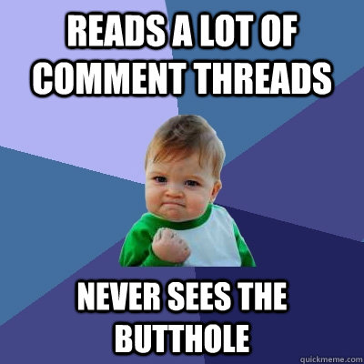 reads a lot of comment threads never sees the butthole  Success Kid