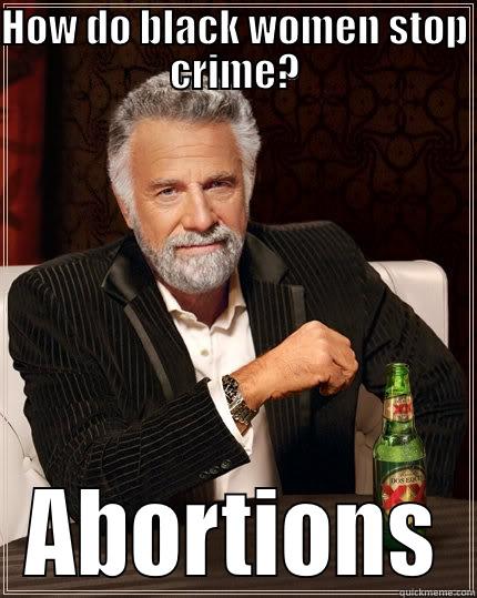 HOW DO BLACK WOMEN STOP CRIME? ABORTIONS The Most Interesting Man In The World
