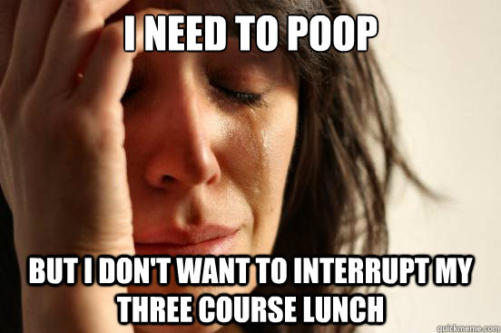I need to poop But I don't want to interrupt my three course lunch  First World Problems
