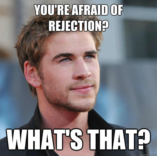 You're afraid of rejection? What's that?  Attractive Guy Girl Advice