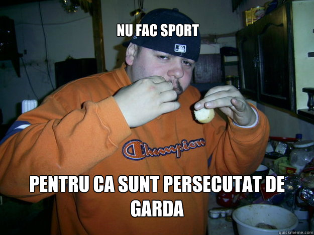 NU FAC SPORT  pentru ca sunt persecutat de garda  