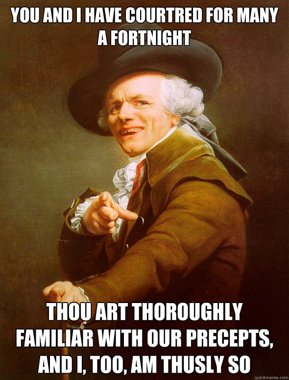 You and I have courtred for many a fortnight Thou art thoroughly familiar with our precepts, and I, too, am thusly so - You and I have courtred for many a fortnight Thou art thoroughly familiar with our precepts, and I, too, am thusly so  Joseph Ducreux
