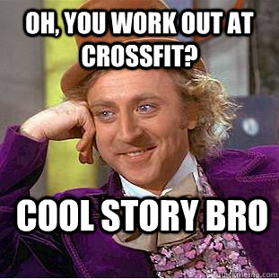 Oh, You work out at crossfit? cool story bro  Creepy Wonka