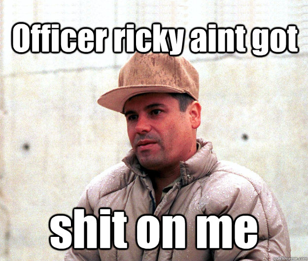 Officer ricky aint got shit on me  