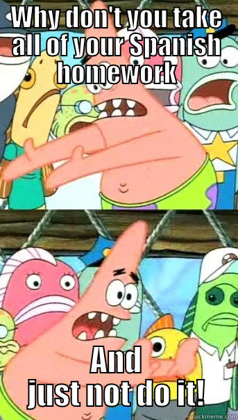 WHY DON'T YOU TAKE ALL OF YOUR SPANISH HOMEWORK AND JUST NOT DO IT! Push it somewhere else Patrick