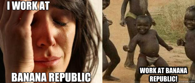 I work at Banana republic work at banana republic!  First World Problems  Third World Success