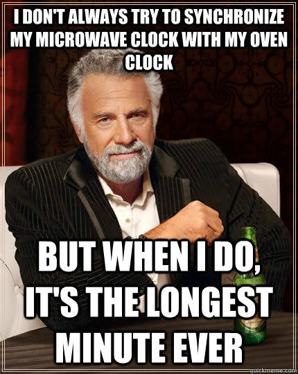 i don't always try to synchronize my microwave clock with my oven clock but when I do, it's the longest minute ever - i don't always try to synchronize my microwave clock with my oven clock but when I do, it's the longest minute ever  The Most Interesting Man In The World