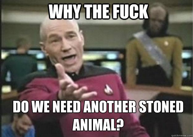 why the fuck Do we need another stoned animal?  Annoyed Pichard