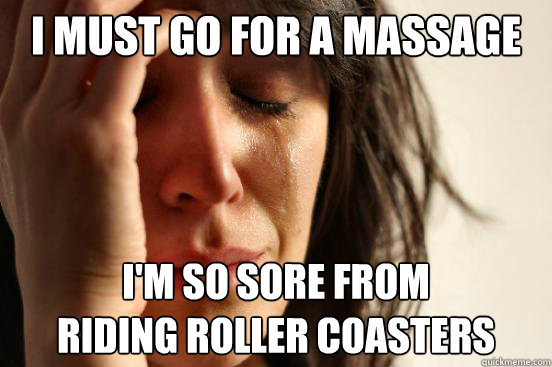 I must go for a massage I'm so sore from
riding roller coasters  First World Problems