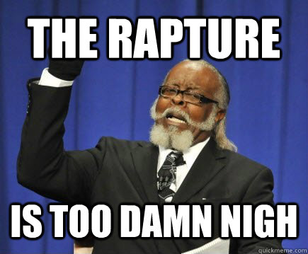 The rapture is too damn nigh  Too Damn High