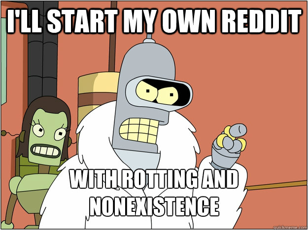 I'll start my own reddit with rotting and nonexistence   blackjack and hookers
