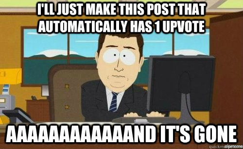 I'LL JUST MAKE THIS POST THAT AUTOMATICALLY HAS 1 UPVOTE AAAAAAAAAAAAND IT'S GONE  anditsgone
