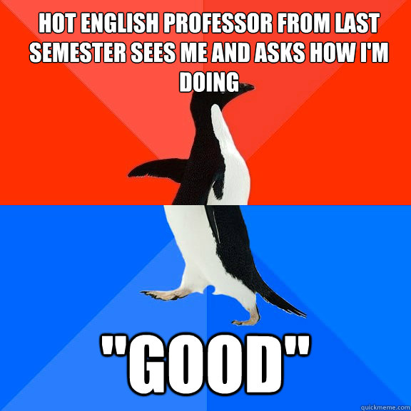 Hot english professor from last semester sees me and asks how I'm doing 
