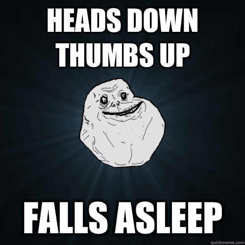 Heads down thumbs up Falls asleep  Forever Alone