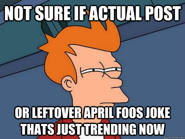 Not sure if actual post or leftover april foos joke thats just trending now  Not sure Fry
