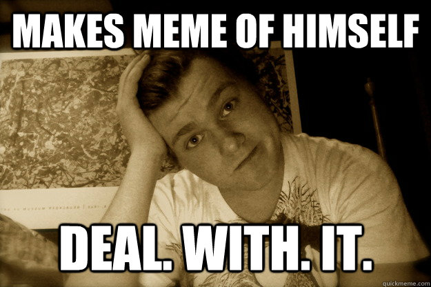 makes meme of himself deal. with. it.  