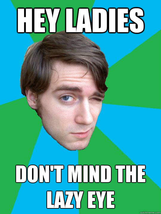 Hey Ladies Don't mind the lazy eye Misc quickmeme