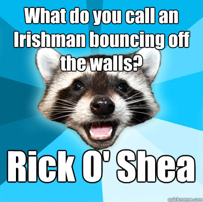 What do you call an Irishman bouncing off the walls? Rick O' Shea  Lame Pun Coon