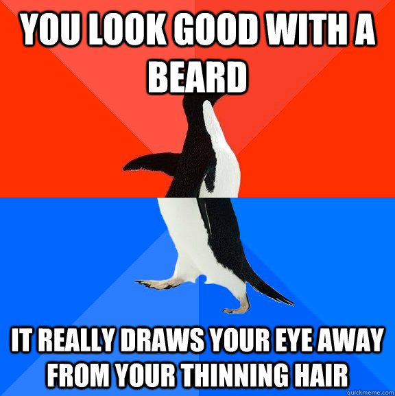 you look good with a beard it really draws your eye away from your thinning hair  Socially Awesome Awkward Penguin