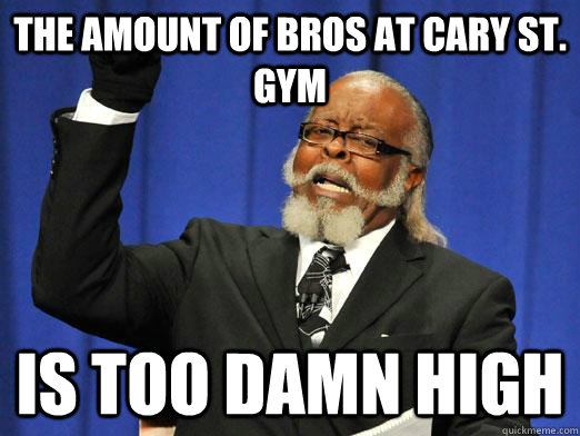 The amount of bros at cary st. gym is too damn high - The amount of bros at cary st. gym is too damn high  Misc