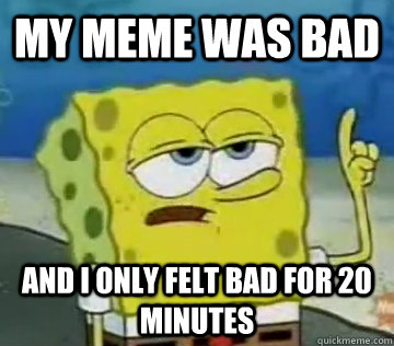 My meme was bad  and i only felt bad for 20 Minutes    Ill Have You Know Spongebob