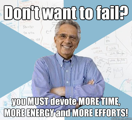 Don't want to fail? you MUST devote MORE TIME, MORE ENERGY and MORE EFFORTS!   EngineeringProfessor
