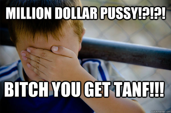 MILLION DOLLAR PUSSY!?!?! BITCH YOU GET TANF!!! - MILLION DOLLAR PUSSY!?!?! BITCH YOU GET TANF!!!  Confession kid