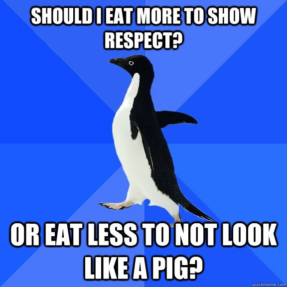 Should I eat more to show respect? Or eat less to not look like a pig? - Should I eat more to show respect? Or eat less to not look like a pig?  Misc