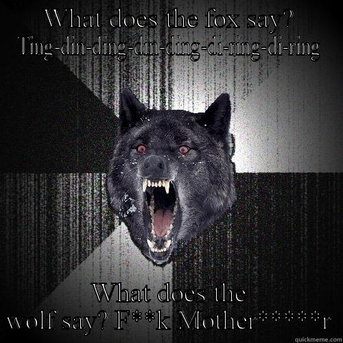 WHAT DOES THE FOX SAY? TING-DIN-DING-DIN-DING-DI-RING-DI-RING WHAT DOES THE WOLF SAY? F**K MOTHER*****R Insanity Wolf