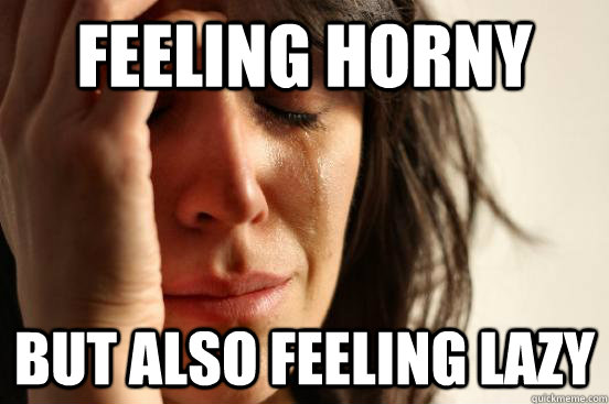 Feeling horny but also feeling lazy - Feeling horny but also feeling lazy  First World Problems