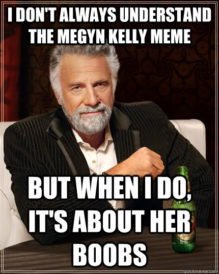 I don't always understand the Megyn Kelly meme but when I do, it's about her boobs  The Most Interesting Man In The World
