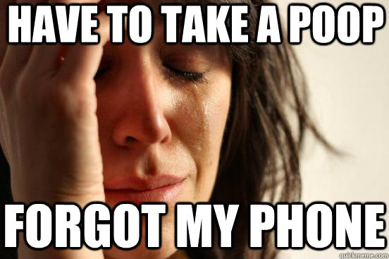 have to take a poop forgot my phone  First World Problems