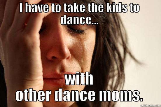I HAVE TO TAKE THE KIDS TO DANCE... WITH OTHER DANCE MOMS. First World Problems