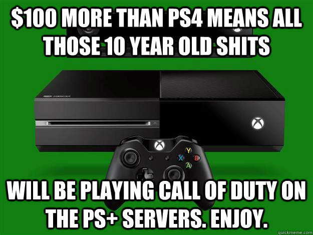 $100 more than PS4 means All those 10 year old shits will be playing call of duty on the PS+ servers. Enjoy.  Scumbag Xbox One